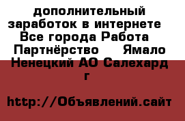  дополнительный заработок в интернете - Все города Работа » Партнёрство   . Ямало-Ненецкий АО,Салехард г.
